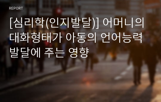 [심리학(인지발달)] 어머니의 대화형태가 아동의 언어능력 발달에 주는 영향