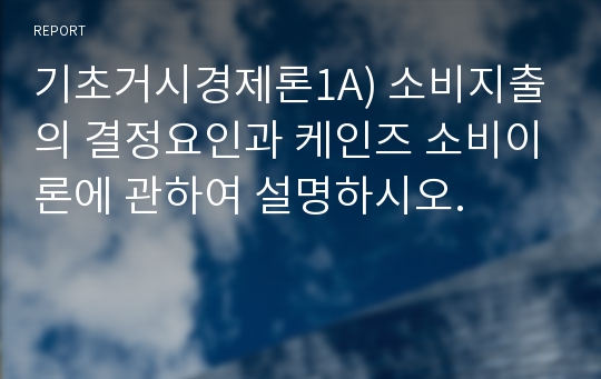 기초거시경제론1A) 소비지출의 결정요인과 케인즈 소비이론에 관하여 설명하시오.