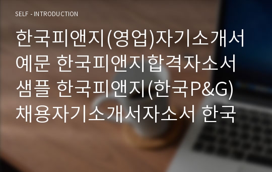 한국피앤지(영업)자기소개서예문 한국피앤지합격자소서샘플 한국피앤지(한국P&amp;G)채용자기소개서자소서 한국피앤지(한국P&amp;G)공채입사지원서 한국피앤지영업직자소서항목