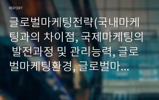 글로벌마케팅전략(국내마케팅과의 차이점, 국제마케팅의 발전과정 및 관리능력, 글로벌마케팅환경, 글로벌마케팅믹스)