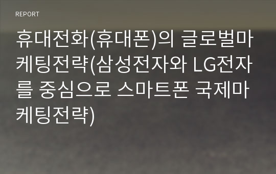 휴대전화(휴대폰)의 글로벌마케팅전략(삼성전자와 LG전자를 중심으로 스마트폰 국제마케팅전략)