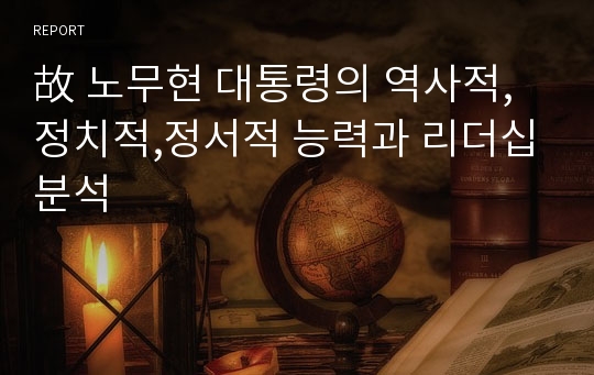 故 노무현 대통령의 역사적,정치적,정서적 능력과 리더십분석