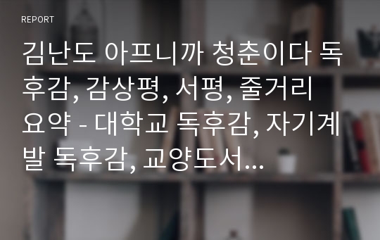 김난도 아프니까 청춘이다 독후감, 감상평, 서평, 줄거리 요약 - 대학교 독후감, 자기계발 독후감, 교양도서 교양서적 독후감