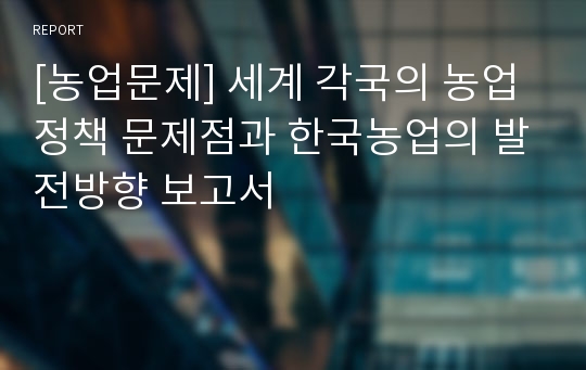 [농업문제] 세계 각국의 농업정책 문제점과 한국농업의 발전방향 보고서