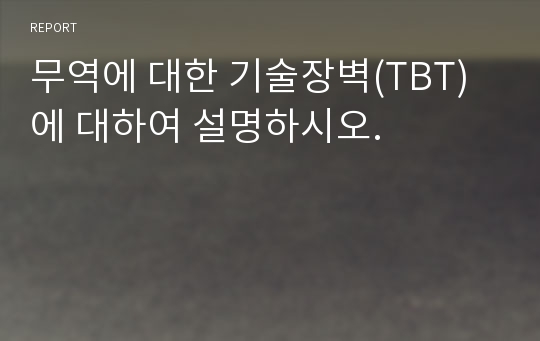 무역에 대한 기술장벽(TBT)에 대하여 설명하시오.