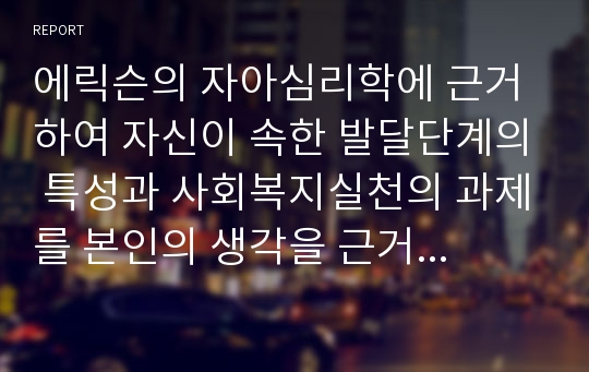 에릭슨의 자아심리학에 근거하여 자신이 속한 발달단계의 특성과 사회복지실천의 과제를 본인의 생각을 근거로 하여 설명하시오