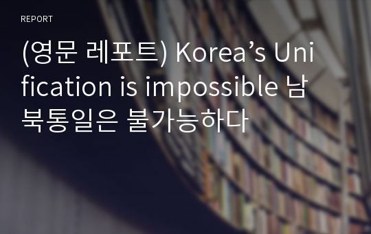 (영문 레포트) Korea’s Unification is impossible 남북통일은 불가능하다