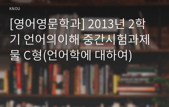 [영어영문학과] 2013년 2학기 언어의이해 중간시험과제물 C형(언어학에 대하여)