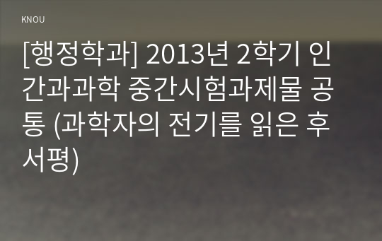 [행정학과] 2013년 2학기 인간과과학 중간시험과제물 공통 (과학자의 전기를 읽은 후 서평)