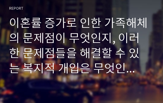 이혼률 증가로 인한 가족해체의 문제점이 무엇인지, 이러한 문제점들을 해결할 수 있는 복지적 개입은 무엇인지 조사하세요