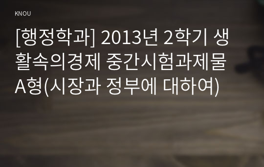 [행정학과] 2013년 2학기 생활속의경제 중간시험과제물 A형(시장과 정부에 대하여)