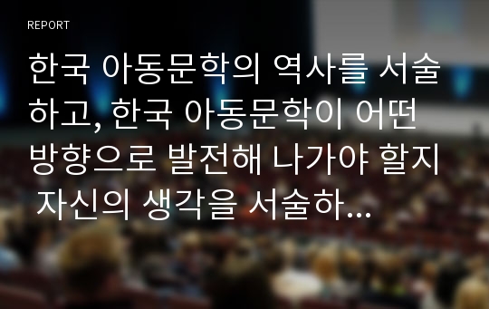 한국 아동문학의 역사를 서술하고, 한국 아동문학이 어떤 방향으로 발전해 나가야 할지 자신의 생각을 서술하세요.