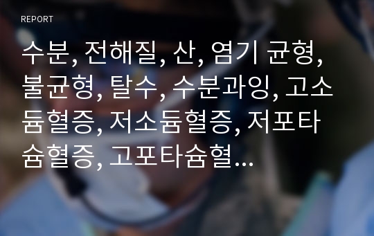 수분, 전해질, 산, 염기 균형, 불균형, 탈수, 수분과잉, 고소듐혈증, 저소듐혈증, 저포타슘혈증, 고포타슘혈증, 저칼슘혈증, 저마그네슘혈증, ,호흡성 산승, 호흡성 알칼리증