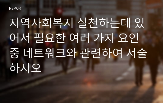 지역사회복지 실천하는데 있어서 필요한 여러 가지 요인 중 네트워크와 관련하여 서술하시오