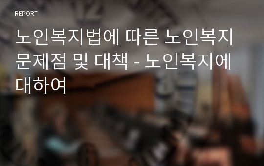 노인복지법에 따른 노인복지 문제점 및 대책 - 노인복지에 대하여