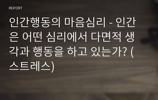 인간행동의 마음심리 - 인간은 어떤 심리에서 다면적 생각과 행동을 하고 있는가? (스트레스)