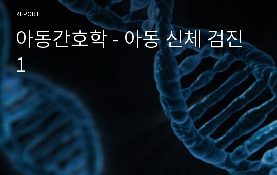 아동간호학 - 아동 신체 검진 1