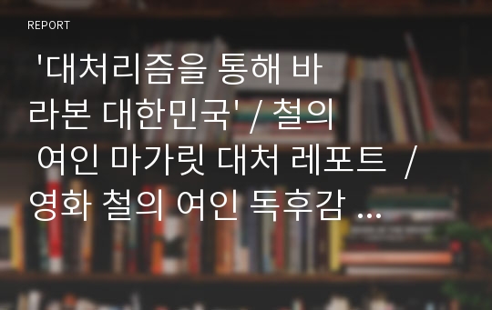  &#039;대처리즘을 통해 바라본 대한민국&#039; / 철의 여인 마가릿 대처 레포트  / 영화 철의 여인 독후감  및 에세이