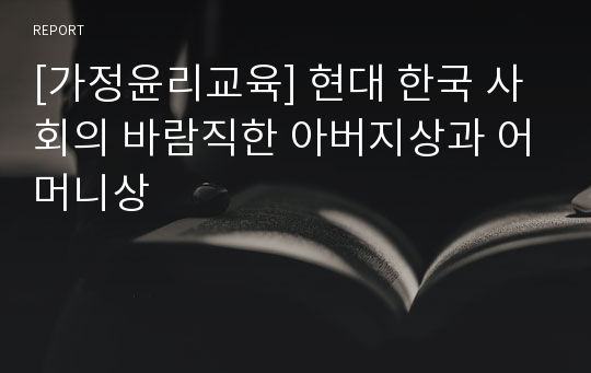 [가정윤리교육] 현대 한국 사회의 바람직한 아버지상과 어머니상