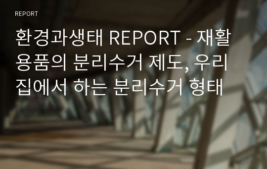 환경과생태 REPORT - 재활용품의 분리수거 제도, 우리 집에서 하는 분리수거 형태