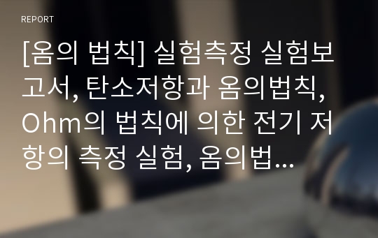 [옴의 법칙] 실험측정 실험보고서, 탄소저항과 옴의법칙, Ohm의 법칙에 의한 전기 저항의 측정 실험, 옴의법칙 결과보고서 (예비)