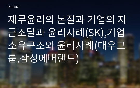 재무윤리의 본질과 기업의 자금조달과 윤리사례(SK),기업소유구조와 윤리사례(대우그룹,삼성에버랜드)