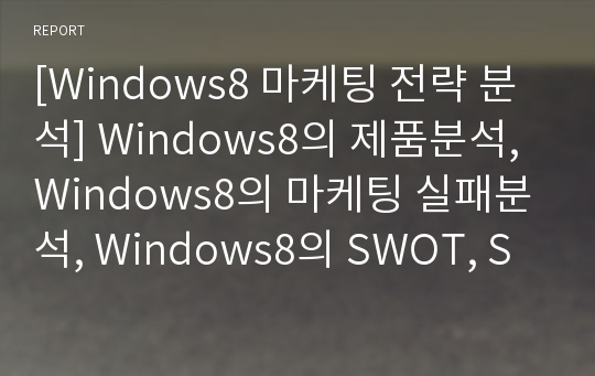 [Windows8 마케팅 전략 분석] Windows8의 제품분석, Windows8의 마케팅 실패분석, Windows8의 SWOT, STP, 4P 분석 및 Windows8의 전망