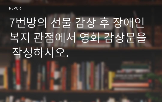 7번방의 선물 감상 후 장애인복지 관점에서 영화 감상문을 작성하시오.