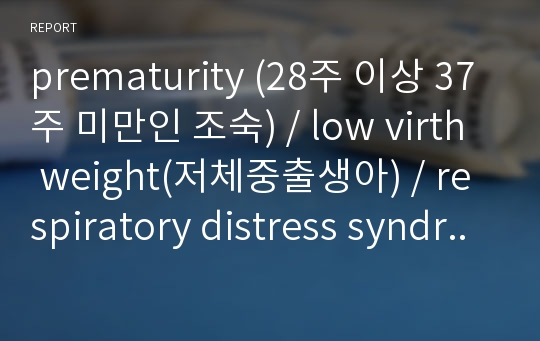 prematurity (28주 이상 37주 미만인 조숙) / low virth weight(저체중출생아) / respiratory distress syndrom(호흡곤란증후군)