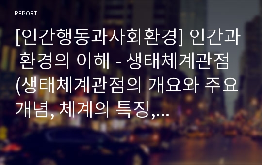 [인간행동과사회환경] 인간과 환경의 이해 - 생태체계관점 (생태체계관점의 개요와 주요개념, 체계의 특징, 환경의 단계)