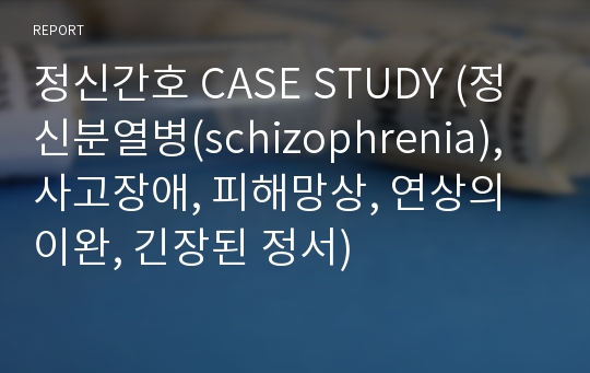 정신간호 CASE STUDY (정신분열병(schizophrenia),사고장애, 피해망상, 연상의 이완, 긴장된 정서)