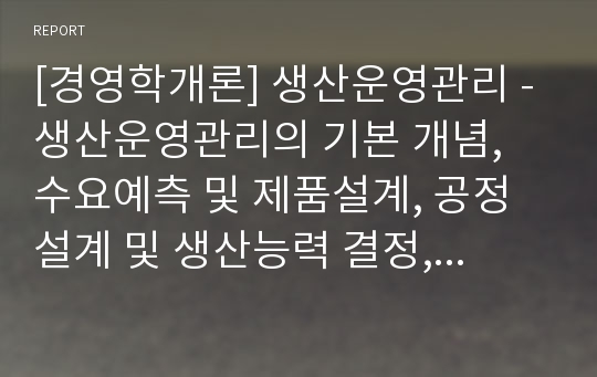 [경영학개론] 생산운영관리 - 생산운영관리의 기본 개념, 수요예측 및 제품설계, 공정설계 및 생산능력 결정, 시설입지 및 설비배치, 재고관리, 전사적 품질경영