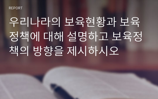 우리나라의 보육현황과 보육정책에 대해 설명하고 보육정책의 방향을 제시하시오