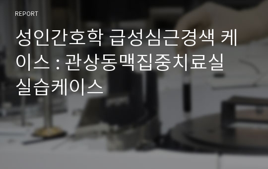 성인간호학 케이스, 급성심근경색 케이스 : 관상동맥집중치료실 실습케이스