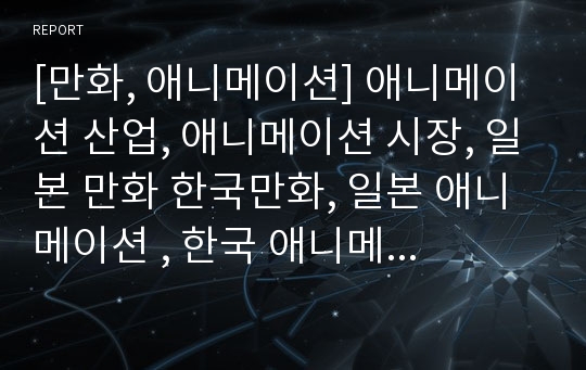 [만화, 애니메이션] 애니메이션 산업, 애니메이션 시장, 일본 만화 한국만화, 일본 애니메이션 , 한국 애니메이션 비교분석, 문제점 분석, 개선방안 및 전망