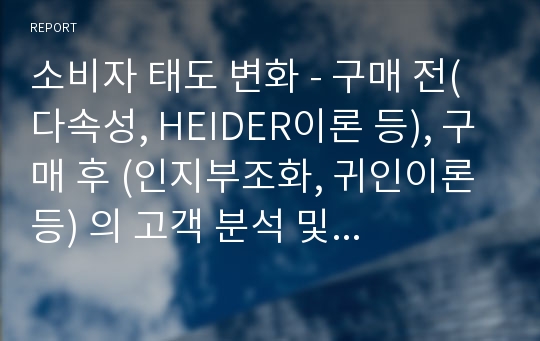 소비자 태도 변화 - 구매 전(다속성, HEIDER이론 등), 구매 후 (인지부조화, 귀인이론 등) 의 고객 분석 및 마케팅 적용