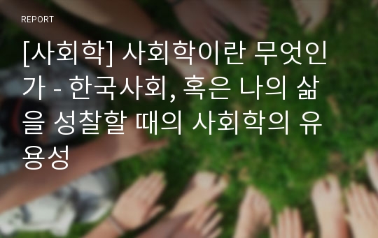 [사회학] 사회학이란 무엇인가 - 한국사회, 혹은 나의 삶을 성찰할 때의 사회학의 유용성