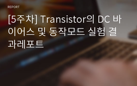 [5주차] Transistor의 DC 바이어스 및 동작모드 실험 결과레포트