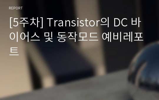 [5주차] Transistor의 DC 바이어스 및 동작모드 예비레포트
