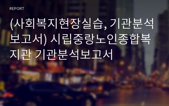 (사회복지현장실습, 기관분석보고서) 시립중랑노인종합복지관 기관분석보고서