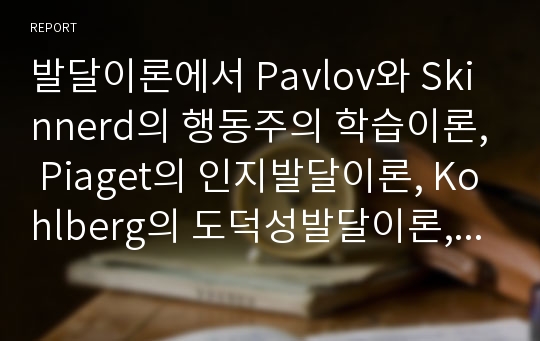 발달이론에서 파블로프(Pavlov)와 스키너(Skinner)의 행동주의 학습이론, 피아제(Piaget)의 인지발달이론, 콜버그(Kohlberg)의 도덕성발달이론, 프로이트(Freud의) 정신분석이론, 에릭슨(Erikson)의 심리사회적 이론, 모두를 정리하여 기술하고 본인이 지지하는 이론과 그 이유는 무엇인지 서술하시오.