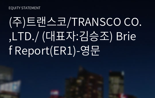 (주)트랜스코/TRANSCO CO.,LTD./ Brief Report(ER1)-영문