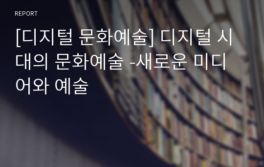 [디지털 문화예술] 디지털 시대의 문화예술 -새로운 미디어와 예술