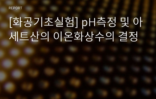 [화공기초실험] pH측정 및 아세트산의 이온화상수의 결정