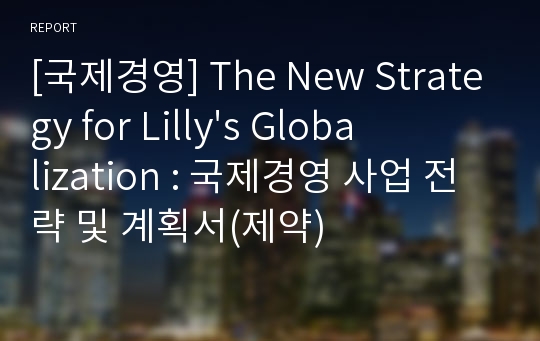[국제경영] The New Strategy for Lilly&#039;s Globalization : 국제경영 사업 전략 및 계획서(제약)