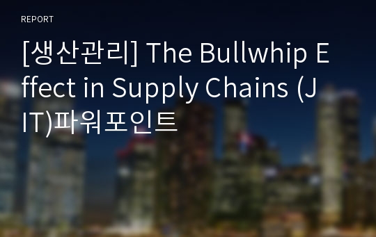 [생산관리] The Bullwhip Effect in Supply Chains (JIT)파워포인트