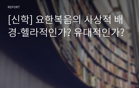 [신학] 요한복음의 사상적 배경-헬라적인가? 유대적인가?