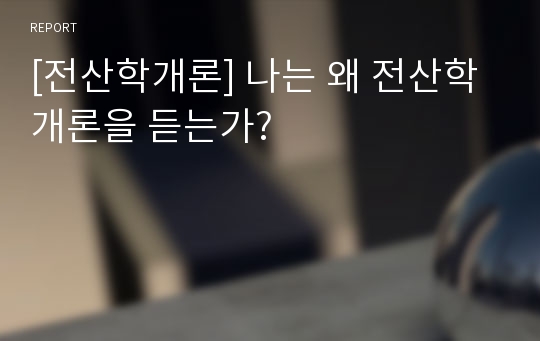 [전산학개론] 나는 왜 전산학 개론을 듣는가?