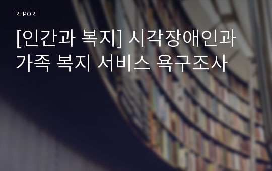 [인간과 복지] 시각장애인과 가족 복지 서비스 욕구조사