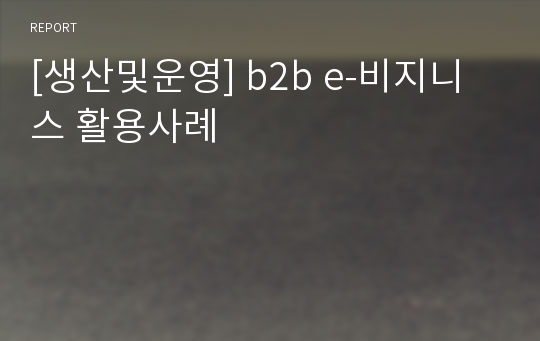 [생산및운영] b2b e-비지니스 활용사례